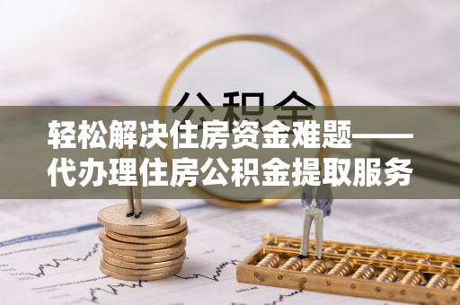 杨陵轻松解决住房资金难题——代办理住房公积金提取服务详解