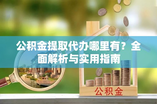 杨陵公积金提取代办哪里有？全面解析与实用指南