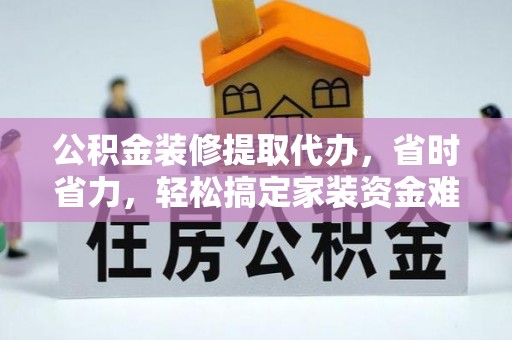杨陵公积金装修提取代办，省时省力，轻松搞定家装资金难题