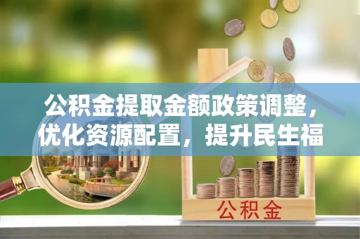 杨陵公积金提取金额政策调整，优化资源配置，提升民生福祉