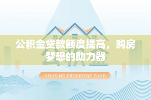 杨陵公积金贷款额度提高，购房梦想的助力器