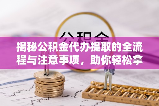 杨陵揭秘公积金代办提取的全流程与注意事项，助你轻松拿回属于自己的钱