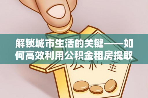 杨陵解锁城市生活的关键——如何高效利用公积金租房提取实现居住自由
