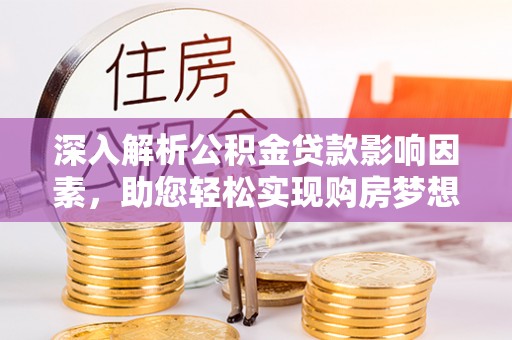 杨陵深入解析公积金贷款影响因素，助您轻松实现购房梦想