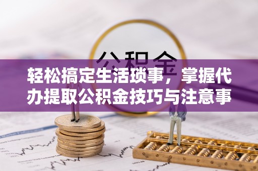 杨陵轻松搞定生活琐事，掌握代办提取公积金技巧与注意事项