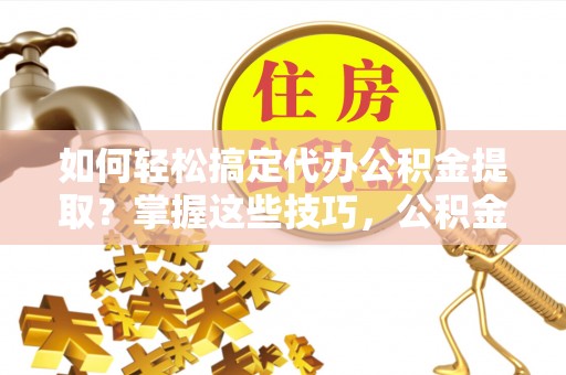 杨陵如何轻松搞定代办公积金提取？掌握这些技巧，公积金到手不是梦！