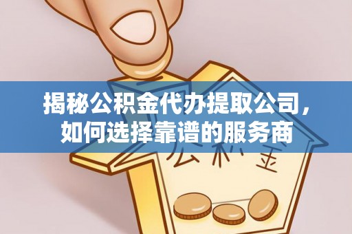杨陵揭秘公积金代办提取公司，如何选择靠谱的服务商