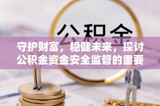 杨陵守护财富，稳健未来，探讨公积金资金安全监管的重要性与实践