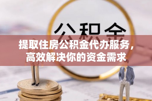 杨陵提取住房公积金代办服务，高效解决你的资金需求