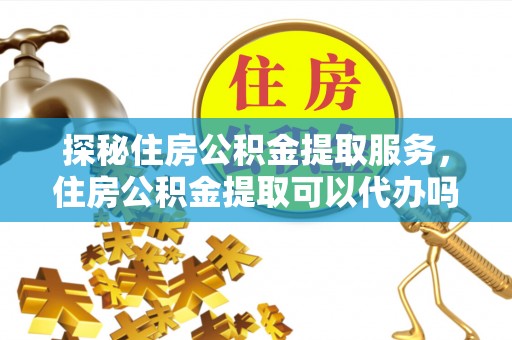 杨陵探秘住房公积金提取服务，住房公积金提取可以代办吗的全方位解析