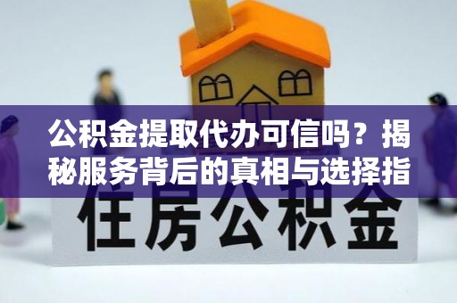 杨陵公积金提取代办可信吗？揭秘服务背后的真相与选择指南
