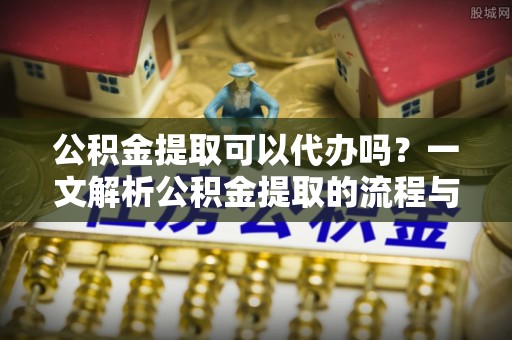 杨陵公积金提取可以代办吗？一文解析公积金提取的流程与注意事项