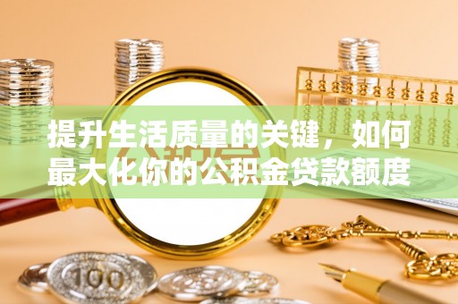 杨陵提升生活质量的关键，如何最大化你的公积金贷款额度