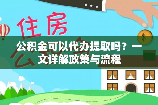 杨陵公积金可以代办提取吗？一文详解政策与流程