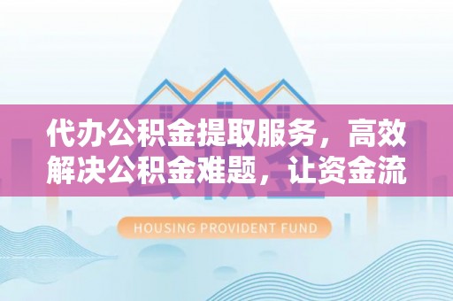 杨陵代办公积金提取服务，高效解决公积金难题，让资金流动更自由