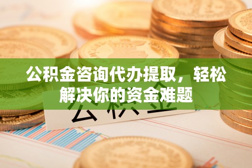 杨陵公积金咨询代办提取，轻松解决你的资金难题