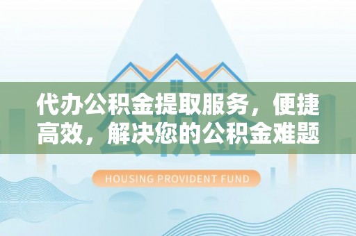 杨陵代办公积金提取服务，便捷高效，解决您的公积金难题