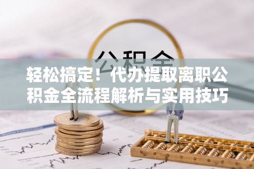 杨陵轻松搞定！代办提取离职公积金全流程解析与实用技巧