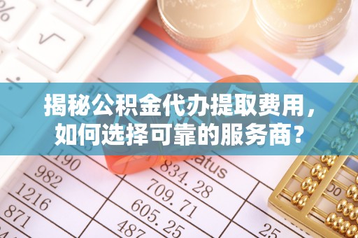 杨陵揭秘公积金代办提取费用，如何选择可靠的服务商？
