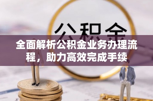 杨陵全面解析公积金业务办理流程，助力高效完成手续