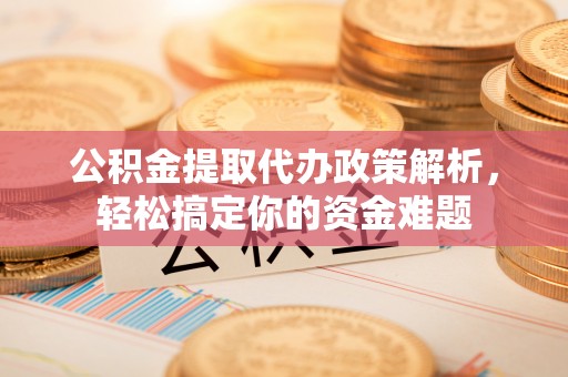 杨陵公积金提取代办政策解析，轻松搞定你的资金难题