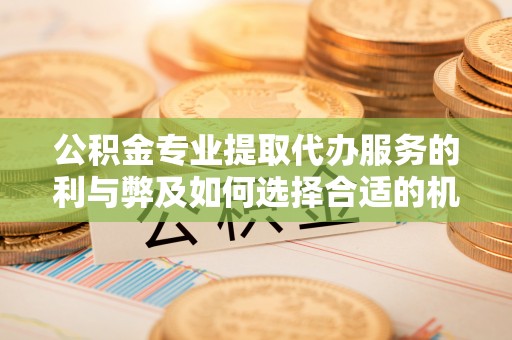 杨陵公积金专业提取代办服务的利与弊及如何选择合适的机构