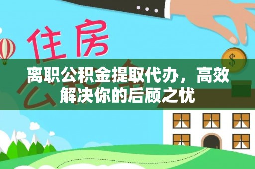 杨陵离职公积金提取代办，高效解决你的后顾之忧