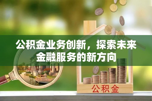 杨陵公积金业务创新，探索未来金融服务的新方向