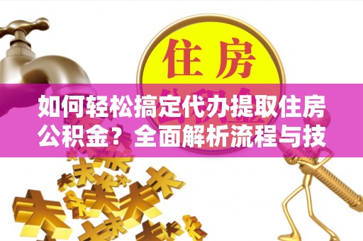 杨陵如何轻松搞定代办提取住房公积金？全面解析流程与技巧