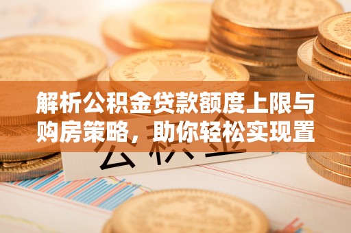 杨陵解析公积金贷款额度上限与购房策略，助你轻松实现置业梦想