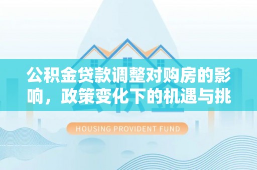 杨陵公积金贷款调整对购房的影响，政策变化下的机遇与挑战
