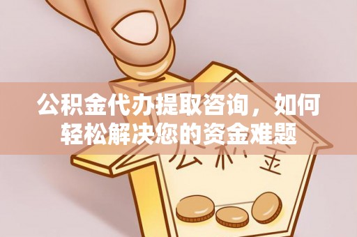 杨陵公积金代办提取咨询，如何轻松解决您的资金难题