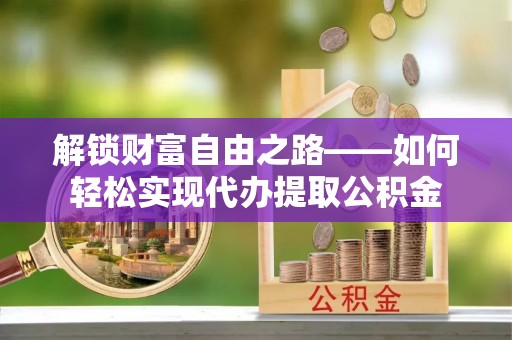 杨陵解锁财富自由之路——如何轻松实现代办提取公积金
