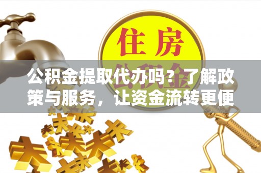 杨陵公积金提取代办吗？了解政策与服务，让资金流转更便捷