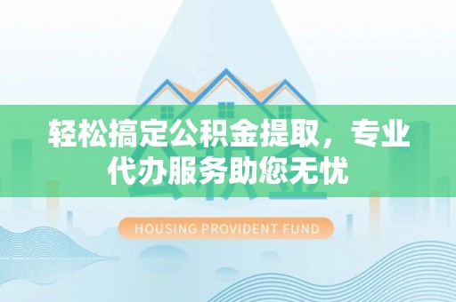 杨陵轻松搞定公积金提取，专业代办服务助您无忧