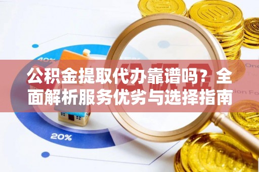 杨陵公积金提取代办靠谱吗？全面解析服务优劣与选择指南