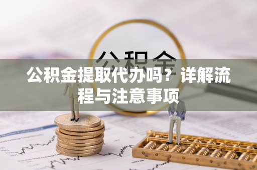 杨陵公积金提取代办吗？详解流程与注意事项