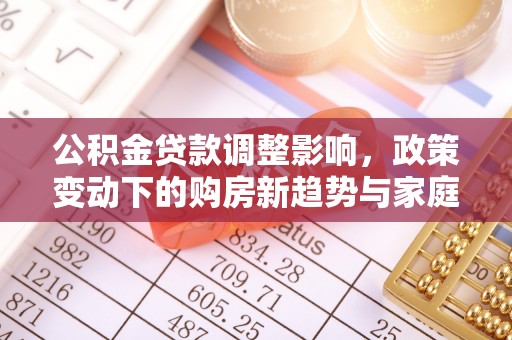 杨陵公积金贷款调整影响，政策变动下的购房新趋势与家庭财务规划