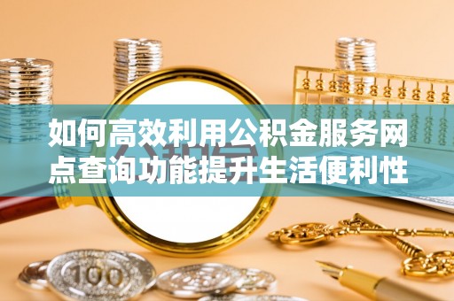杨陵如何高效利用公积金服务网点查询功能提升生活便利性