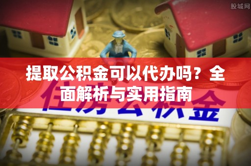 杨陵提取公积金可以代办吗？全面解析与实用指南