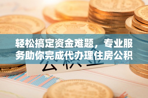 杨陵轻松搞定资金难题，专业服务助你完成代办理住房公积金提取
