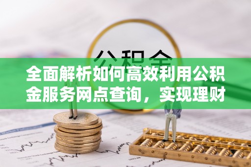 杨陵全面解析如何高效利用公积金服务网点查询，实现理财与生活优化