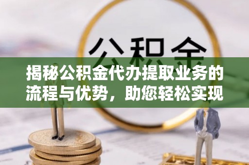 杨陵揭秘公积金代办提取业务的流程与优势，助您轻松实现资金利用最大化