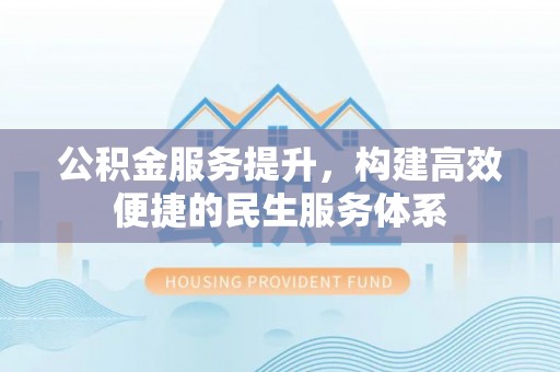 杨陵公积金服务提升，构建高效便捷的民生服务体系