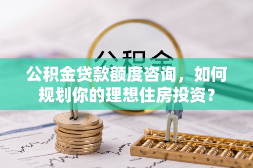 杨陵公积金贷款额度咨询，如何规划你的理想住房投资？