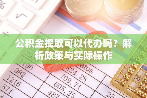 杨陵公积金提取可以代办吗？解析政策与实际操作