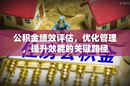 杨陵公积金绩效评估，优化管理，提升效能的关键路径