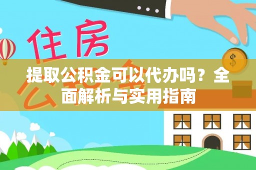 杨陵提取公积金可以代办吗？全面解析与实用指南