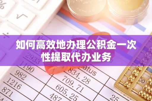 杨陵如何高效地办理公积金一次性提取代办业务