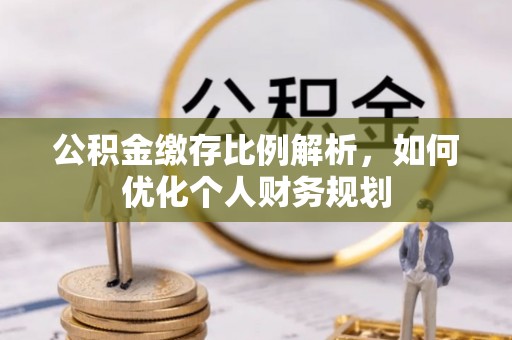 杨陵公积金缴存比例解析，如何优化个人财务规划